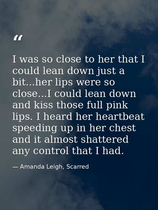 I was so close to her that I could lean down just a bit...her lips were so close...I could lean down and kiss those full — Amanda Leigh, Scarred