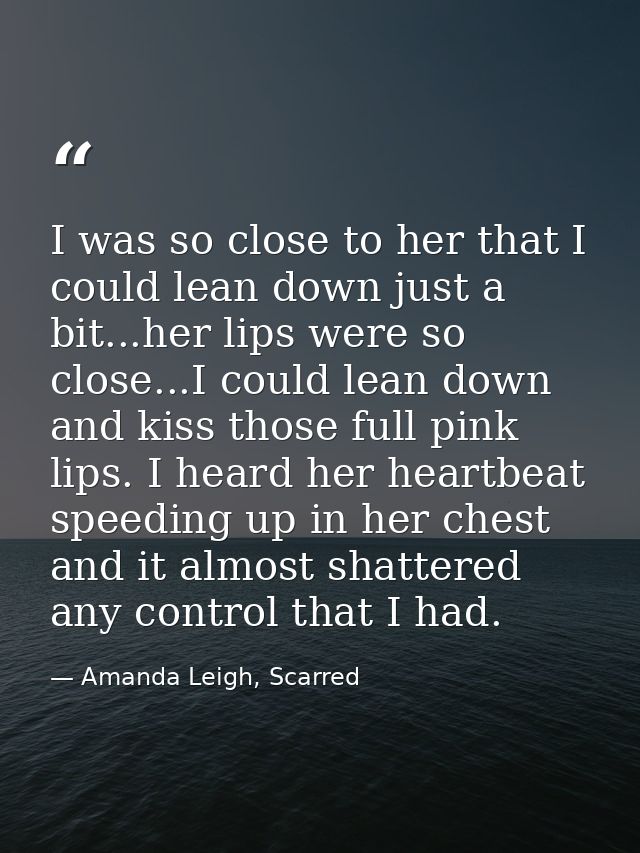 I was so close to her that I could lean down just a bit...her lips were so close...I could lean down and kiss those full — Amanda Leigh, Scarred