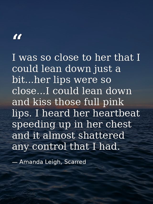I was so close to her that I could lean down just a bit...her lips were so close...I could lean down and kiss those full — Amanda Leigh, Scarred
