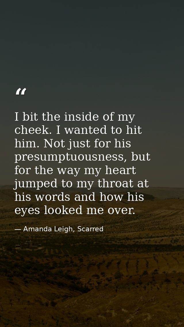 I bit the inside of my cheek. I wanted to hit him. Not just for his presumptuousness, but for the way my heart jumped to — Amanda Leigh, Scarred
