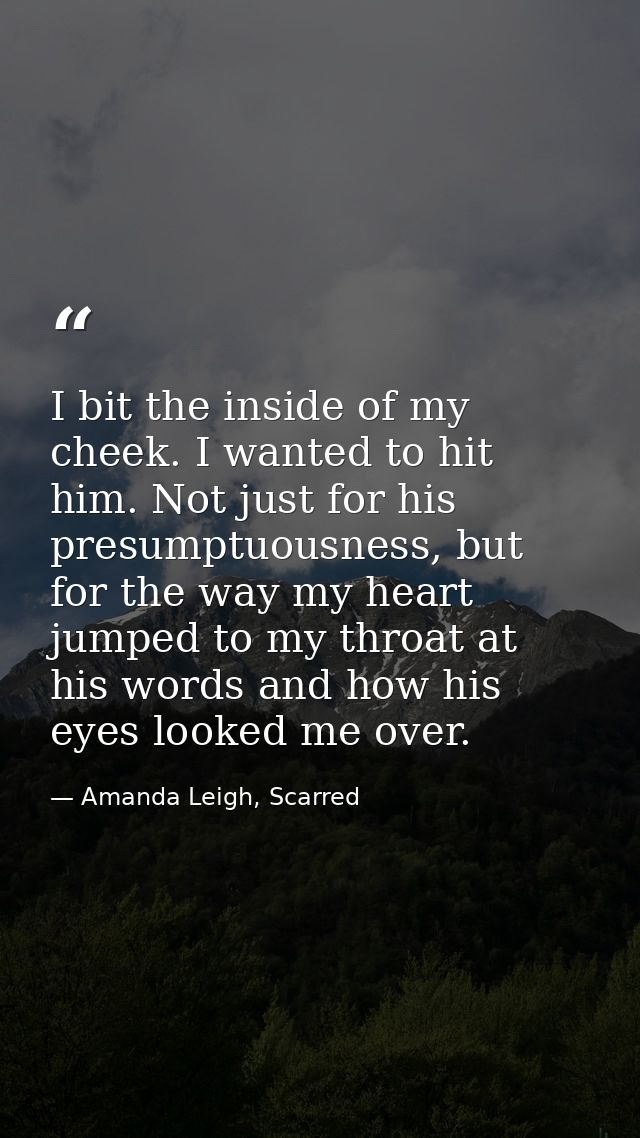 I bit the inside of my cheek. I wanted to hit him. Not just for his presumptuousness, but for the way my heart jumped to — Amanda Leigh, Scarred