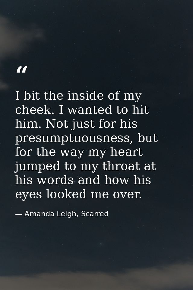 I bit the inside of my cheek. I wanted to hit him. Not just for his presumptuousness, but for the way my heart jumped to — Amanda Leigh, Scarred