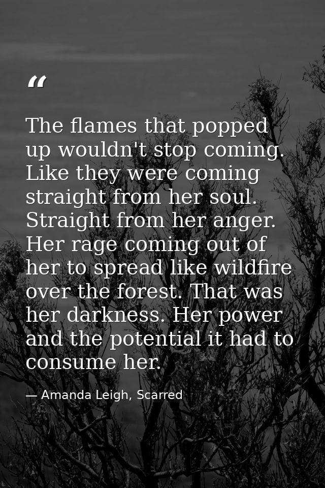 The flames that popped up wouldn't stop coming. Like they were coming straight from her soul. Straight from her anger. H — Amanda Leigh, Scarred