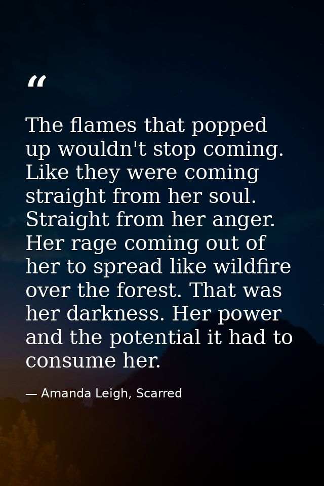 The flames that popped up wouldn't stop coming. Like they were coming straight from her soul. Straight from her anger. H — Amanda Leigh, Scarred