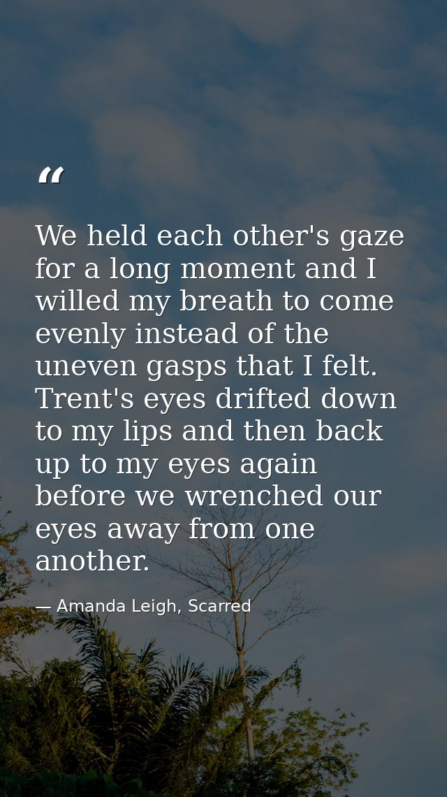 We held each other's gaze for a long moment and I willed my breath to come evenly instead of the uneven gasps that I fel — Amanda Leigh, Scarred