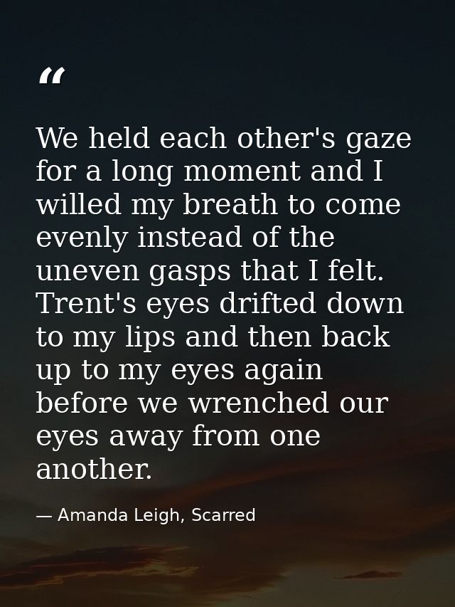 We held each other's gaze for a long moment and I willed my breath to come evenly instead of the uneven gasps that I fel — Amanda Leigh, Scarred