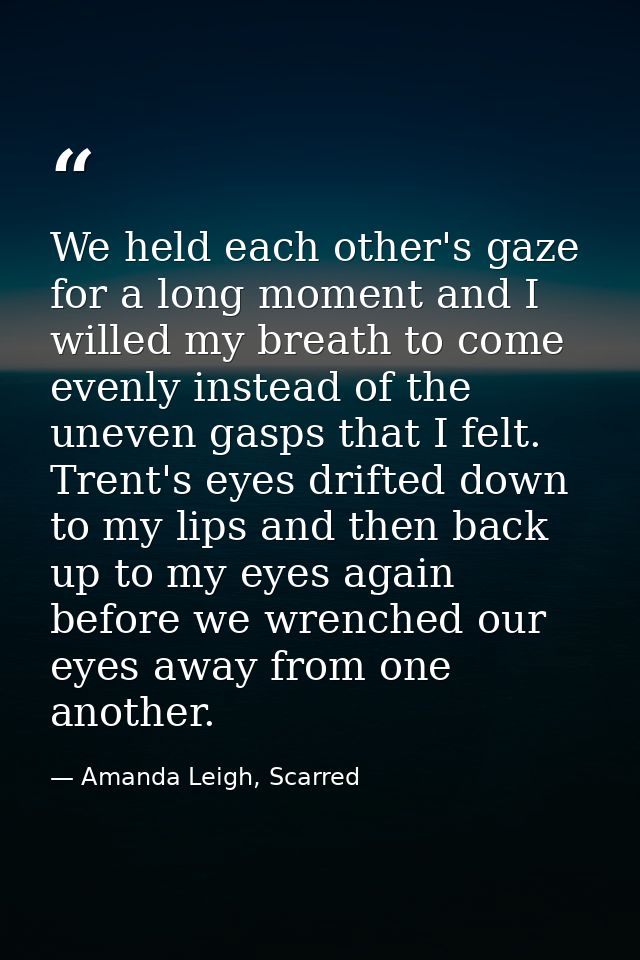 We held each other's gaze for a long moment and I willed my breath to come evenly instead of the uneven gasps that I fel — Amanda Leigh, Scarred