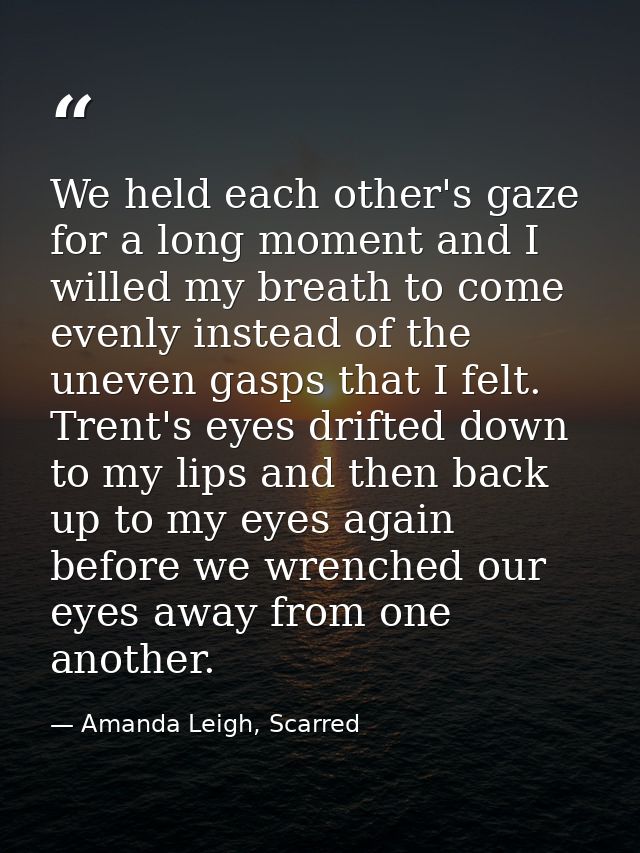 We held each other's gaze for a long moment and I willed my breath to come evenly instead of the uneven gasps that I fel — Amanda Leigh, Scarred