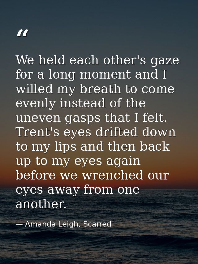 We held each other's gaze for a long moment and I willed my breath to come evenly instead of the uneven gasps that I fel — Amanda Leigh, Scarred