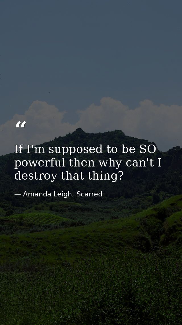 If I'm supposed to be SO powerful then why can't I destroy that thing? — Amanda Leigh, Scarred