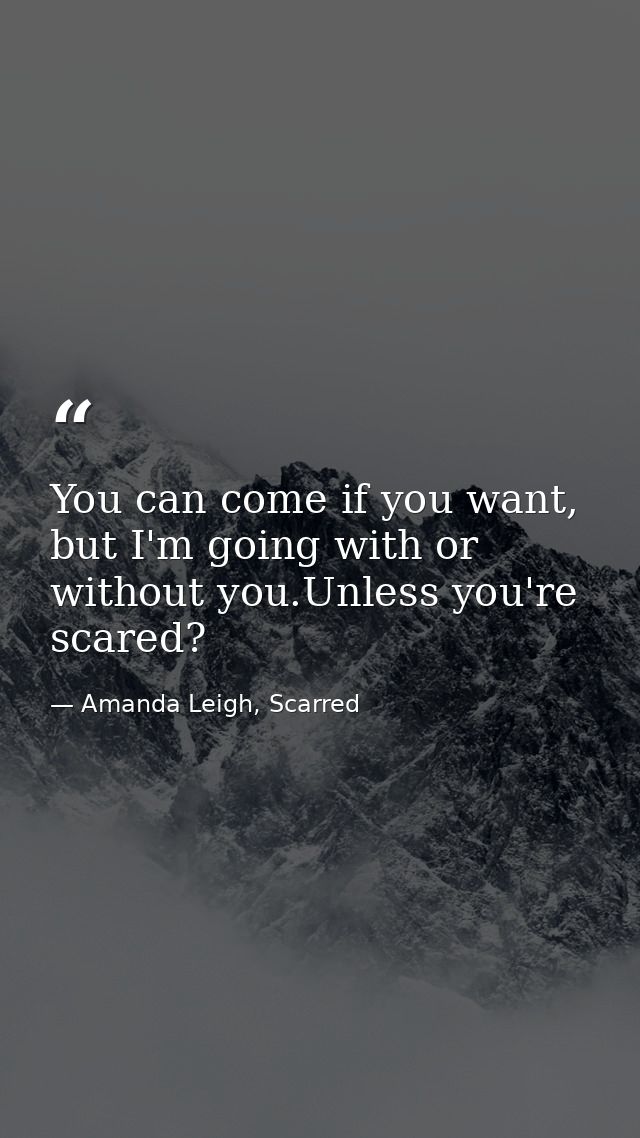 You can come if you want, but I'm going with or without you.Unless you're scared? — Amanda Leigh, Scarred