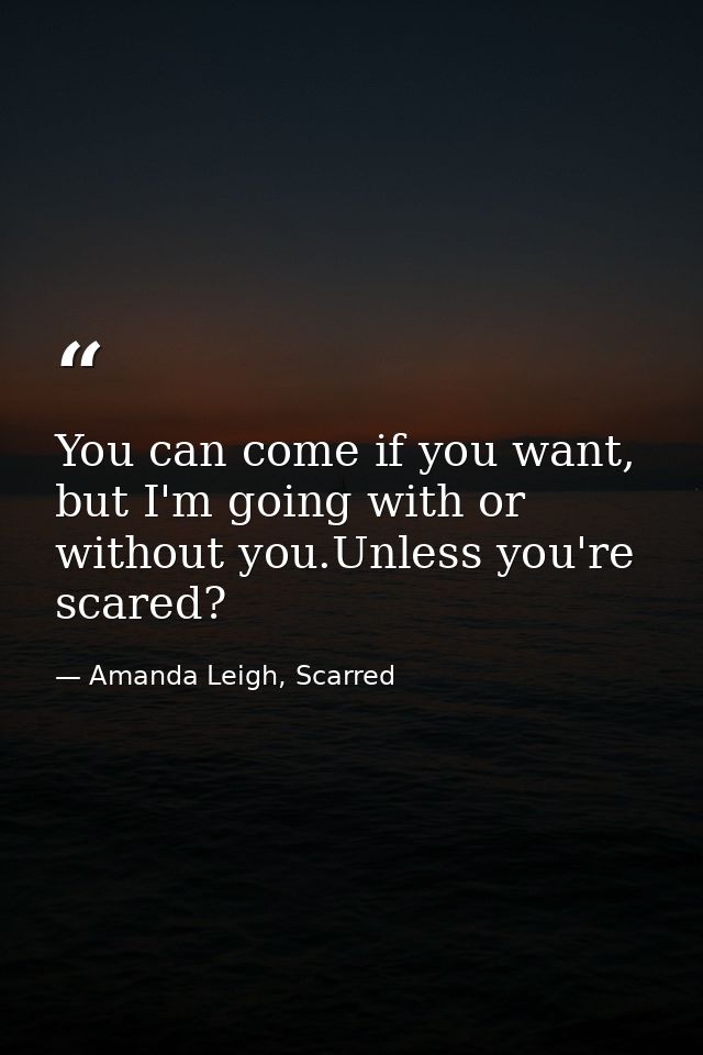 You can come if you want, but I'm going with or without you.Unless you're scared? — Amanda Leigh, Scarred