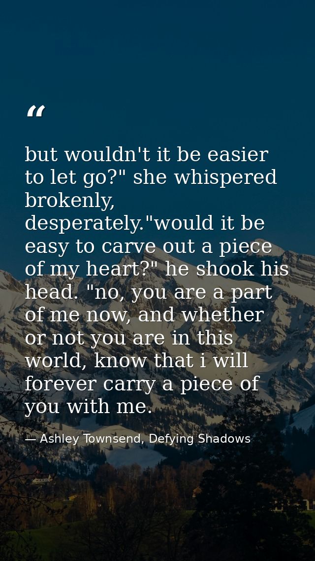 but wouldn't it be easier to let go?" she whispered brokenly, desperately."would it be easy to carve out a piece of my h — Ashley Townsend, Defying Shadows