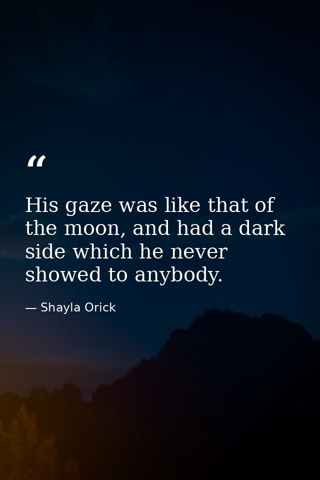 His gaze was like that of the moon, and had a dark side which he never showed to anybody. — Shayla Orick
