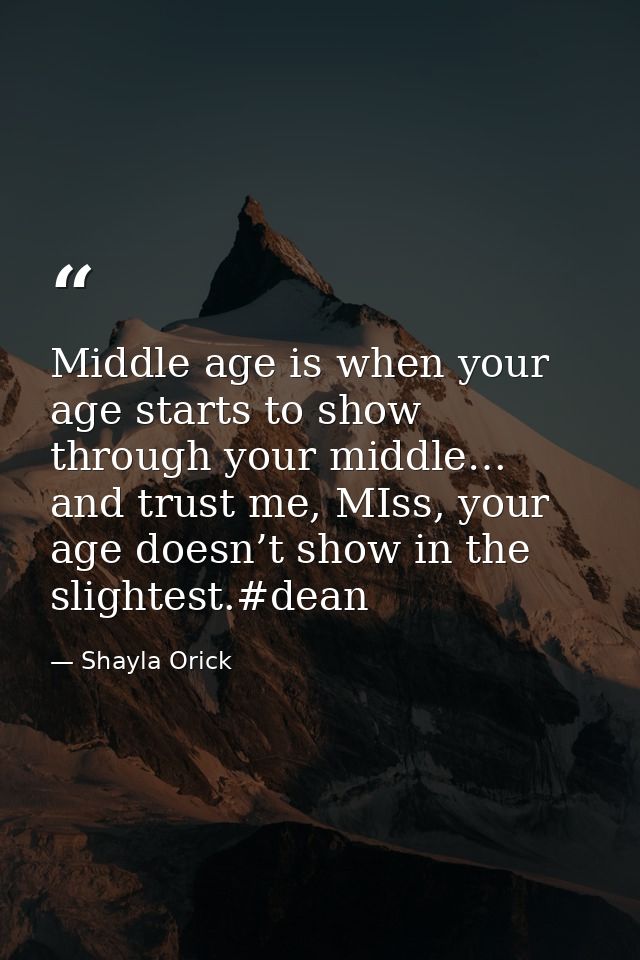 Middle age is when your age starts to show through your middle… and trust me, MIss, your age doesn’t show in the slighte — Shayla Orick