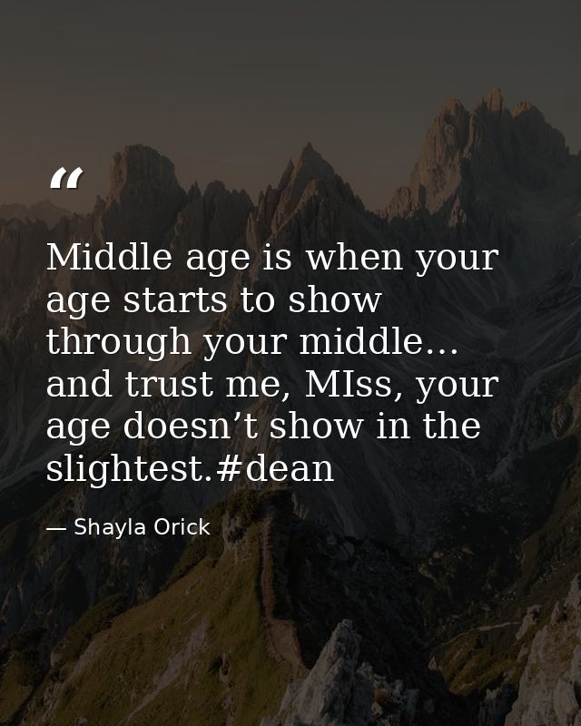Middle age is when your age starts to show through your middle… and trust me, MIss, your age doesn’t show in the slighte — Shayla Orick