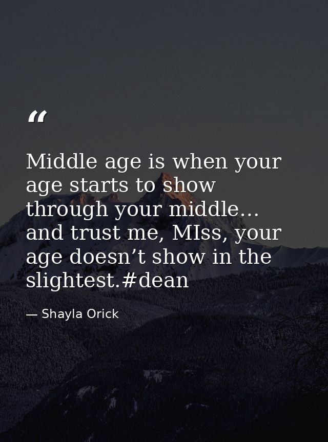 Middle age is when your age starts to show through your middle… and trust me, MIss, your age doesn’t show in the slighte — Shayla Orick