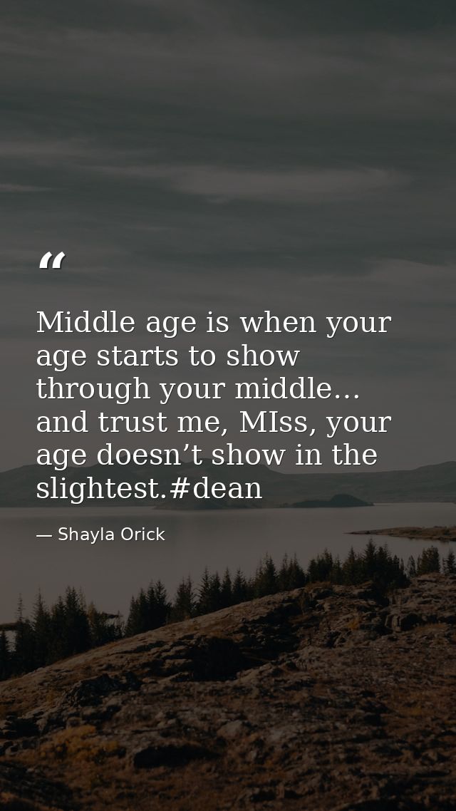 Middle age is when your age starts to show through your middle… and trust me, MIss, your age doesn’t show in the slighte — Shayla Orick