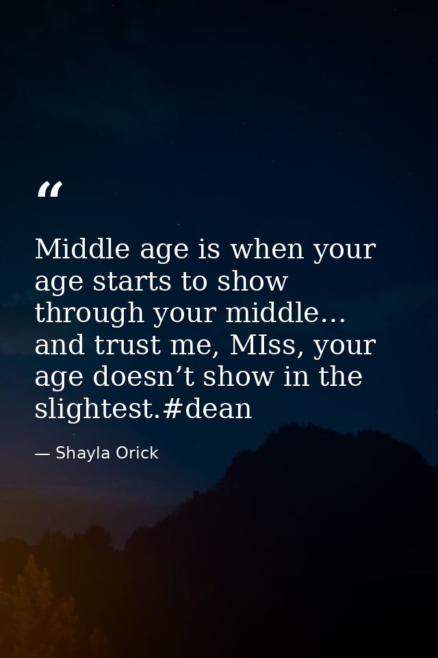 Middle age is when your age starts to show through your middle… and trust me, MIss, your age doesn’t show in the slighte — Shayla Orick