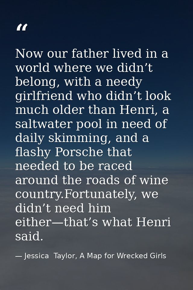Now our father lived in a world where we didn’t belong, with a needy girlfriend who didn’t look much older than Henri, a — Jessica  Taylor, A Map for Wrecked Girls