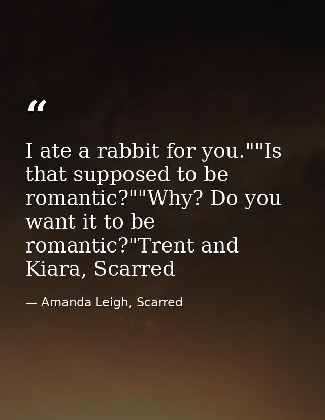 I ate a rabbit for you.""Is that supposed to be romantic?""Why? Do you want it to be romantic?"Trent and Kiara, Scarred — Amanda Leigh, Scarred