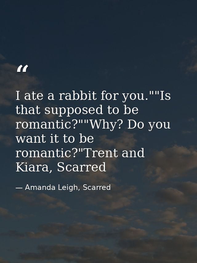 I ate a rabbit for you.""Is that supposed to be romantic?""Why? Do you want it to be romantic?"Trent and Kiara, Scarred — Amanda Leigh, Scarred