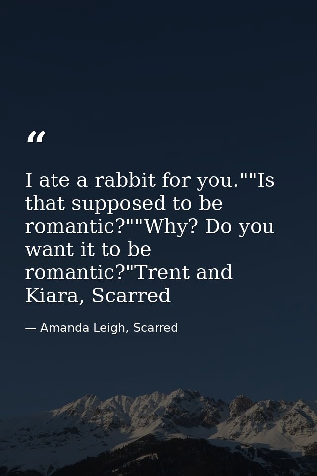 I ate a rabbit for you.""Is that supposed to be romantic?""Why? Do you want it to be romantic?"Trent and Kiara, Scarred — Amanda Leigh, Scarred