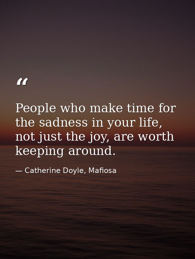 People who make time for the sadness in your life, not just the joy, are worth keeping around. — Catherine Doyle, Mafiosa