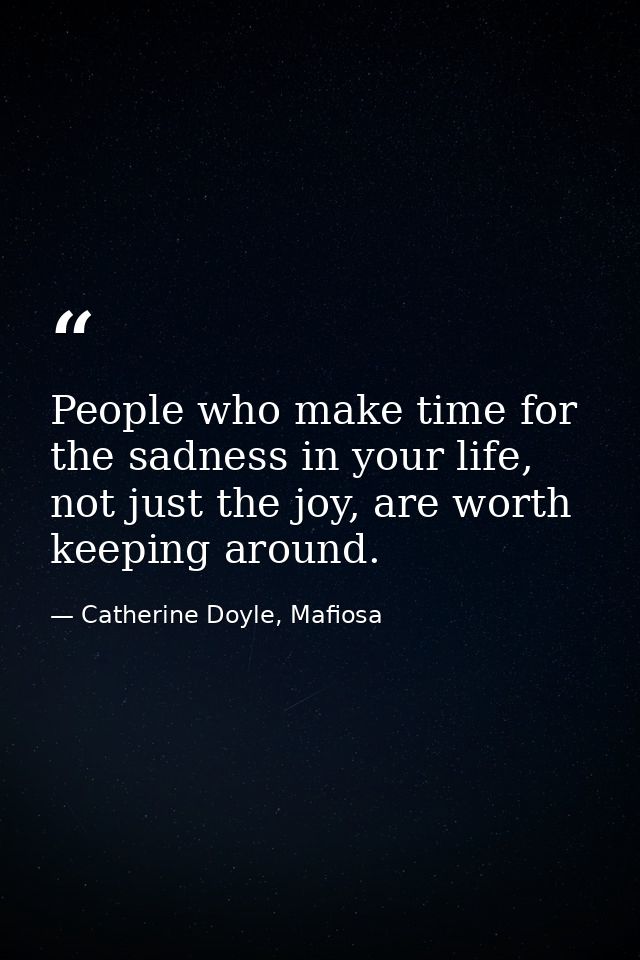 People who make time for the sadness in your life, not just the joy, are worth keeping around. — Catherine Doyle, Mafiosa