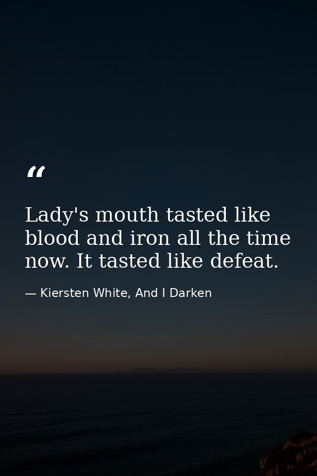 Lady's mouth tasted like blood and iron all the time now. It tasted like defeat. — Kiersten White, And I Darken