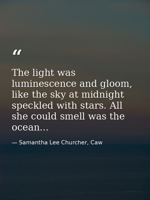 The light was luminescence and gloom, like the sky at midnight speckled with stars. All she could smell was the ocean... — Samantha Lee Churcher, Caw