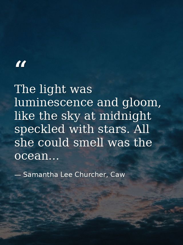 The light was luminescence and gloom, like the sky at midnight speckled with stars. All she could smell was the ocean... — Samantha Lee Churcher, Caw