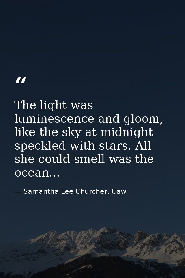 The light was luminescence and gloom, like the sky at midnight speckled with stars. All she could smell was the ocean... — Samantha Lee Churcher, Caw