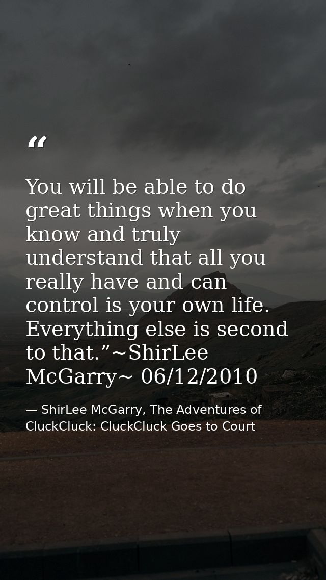 You will be able to do great things when you know and truly understand that all you really have and can control is your  — ShirLee McGarry, The Adventures of CluckCluck: CluckCluck Goes to Court