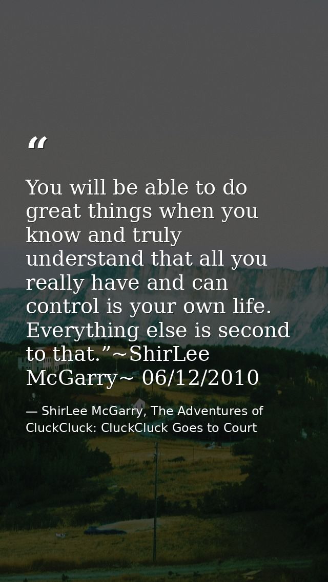 You will be able to do great things when you know and truly understand that all you really have and can control is your  — ShirLee McGarry, The Adventures of CluckCluck: CluckCluck Goes to Court