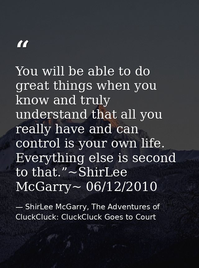 You will be able to do great things when you know and truly understand that all you really have and can control is your  — ShirLee McGarry, The Adventures of CluckCluck: CluckCluck Goes to Court