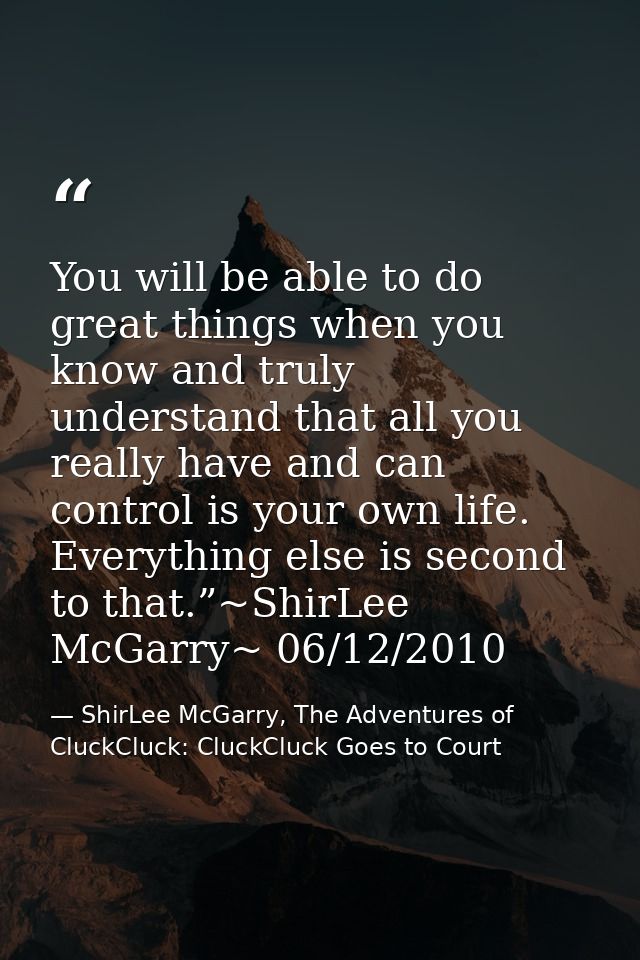 You will be able to do great things when you know and truly understand that all you really have and can control is your  — ShirLee McGarry, The Adventures of CluckCluck: CluckCluck Goes to Court