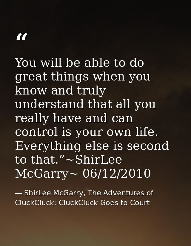 You will be able to do great things when you know and truly understand that all you really have and can control is your  — ShirLee McGarry, The Adventures of CluckCluck: CluckCluck Goes to Court