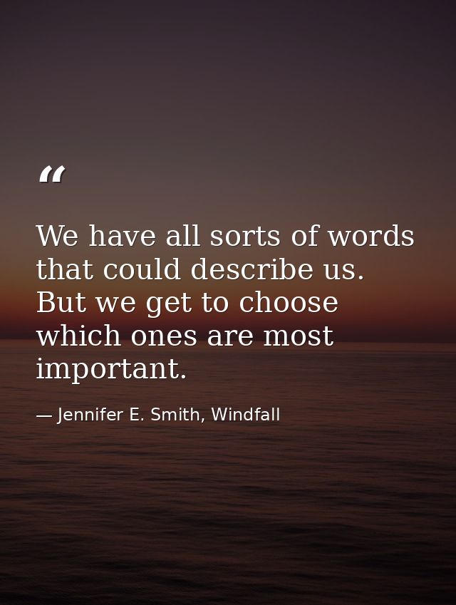 We have all sorts of words that could describe us. But we get to choose which ones are most important. — Jennifer E. Smith, Windfall