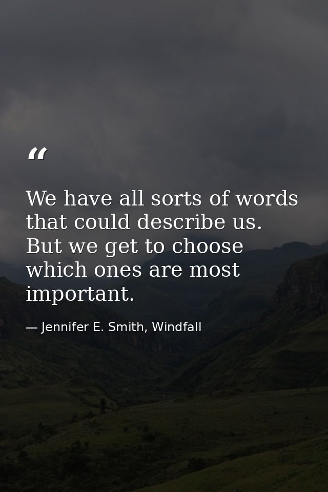 We have all sorts of words that could describe us. But we get to choose which ones are most important. — Jennifer E. Smith, Windfall