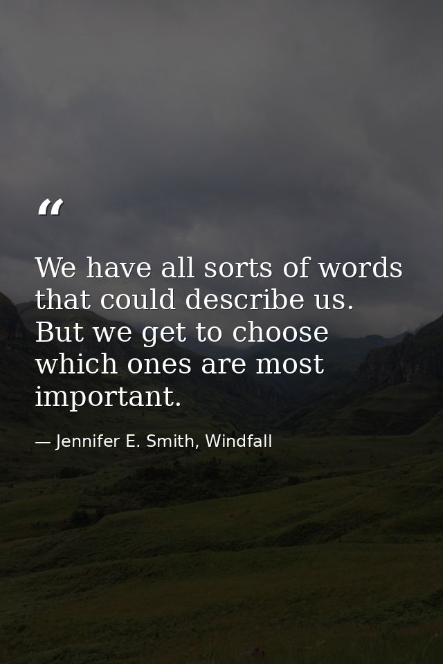 We have all sorts of words that could describe us. But we get to choose which ones are most important. — Jennifer E. Smith, Windfall