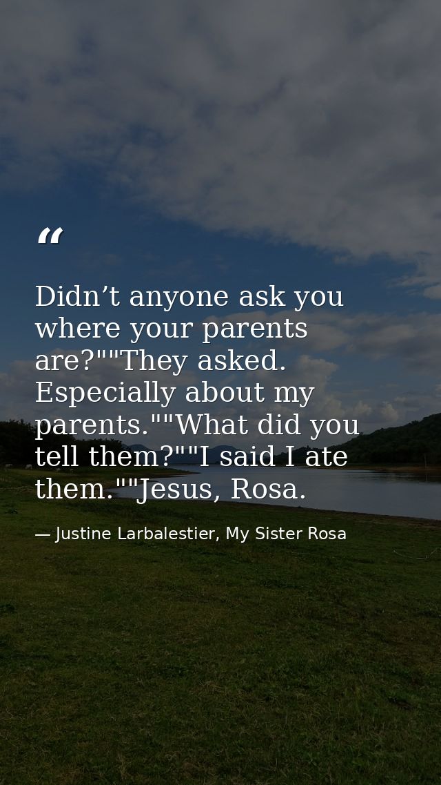 Didn’t anyone ask you where your parents are?""They asked. Especially about my parents.""What did you tell them?""I said — Justine Larbalestier, My Sister Rosa