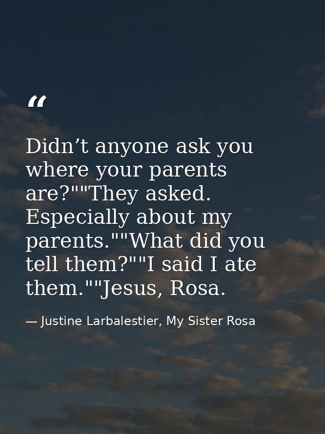 Didn’t anyone ask you where your parents are?""They asked. Especially about my parents.""What did you tell them?""I said — Justine Larbalestier, My Sister Rosa