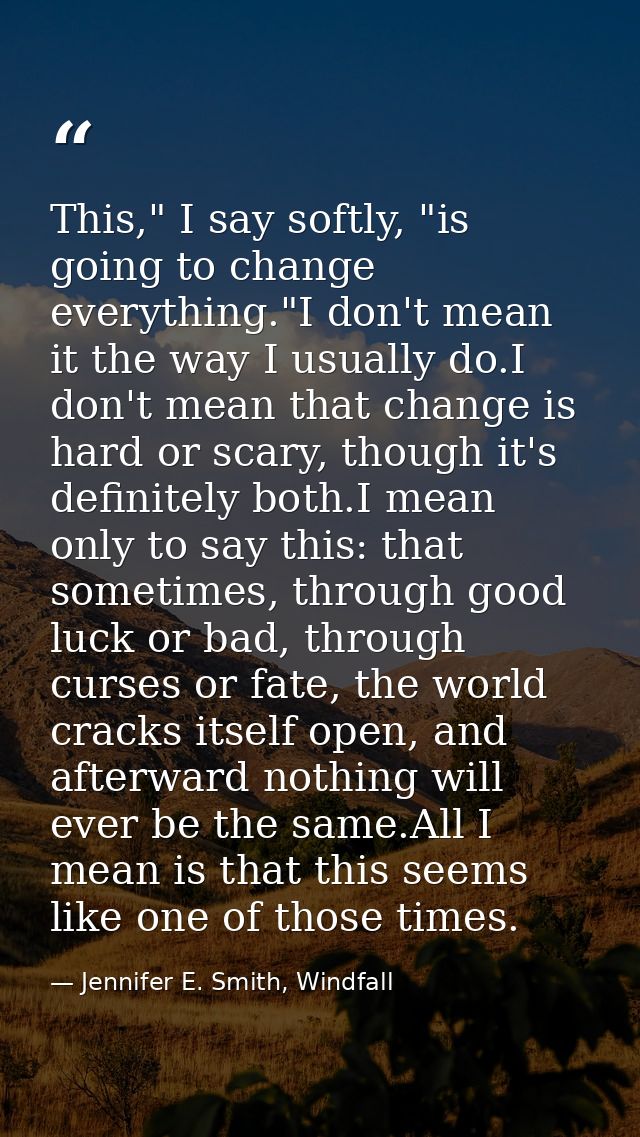 This," I say softly, "is going to change everything."I don't mean it the way I usually do.I don't mean that change is ha — Jennifer E. Smith, Windfall