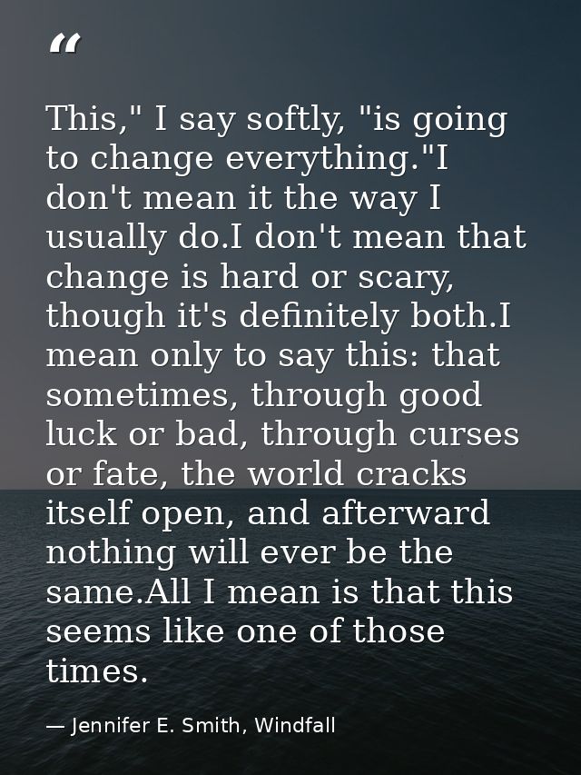 This," I say softly, "is going to change everything."I don't mean it the way I usually do.I don't mean that change is ha — Jennifer E. Smith, Windfall