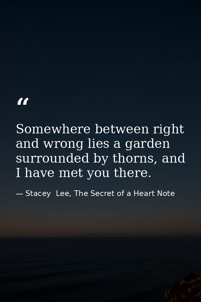 Somewhere between right and wrong lies a garden surrounded by thorns, and I have met you there. — Stacey  Lee, The Secret of a Heart Note