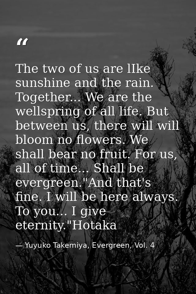 The two of us are lIke sunshine and the rain. Together... We are the wellspring of all life. But between us, there will  — Yuyuko Takemiya, Evergreen, Vol. 4