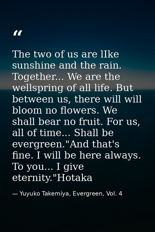 The two of us are lIke sunshine and the rain. Together... We are the wellspring of all life. But between us, there will  — Yuyuko Takemiya, Evergreen, Vol. 4
