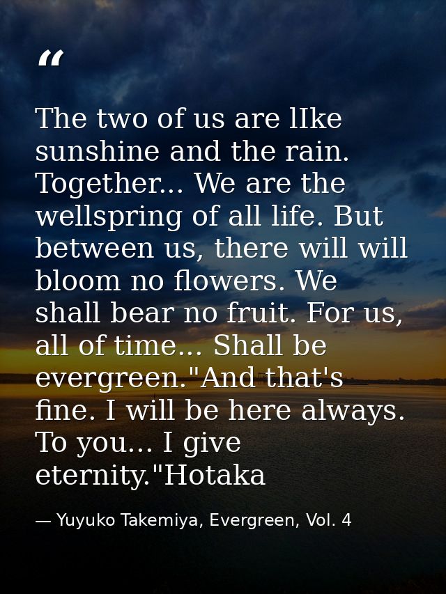 The two of us are lIke sunshine and the rain. Together... We are the wellspring of all life. But between us, there will  — Yuyuko Takemiya, Evergreen, Vol. 4