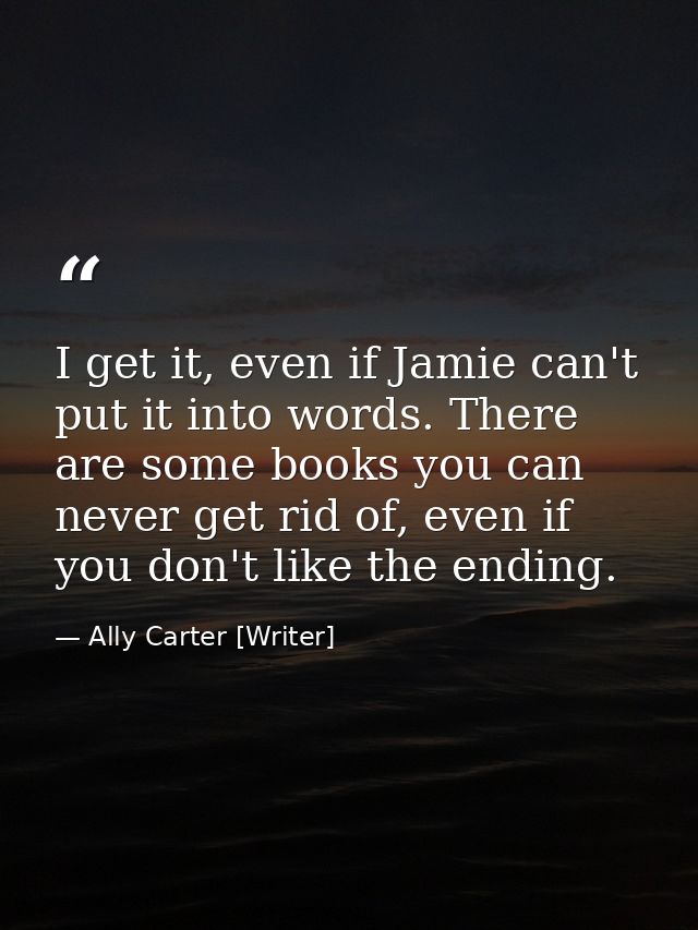 I get it, even if Jamie can't put it into words. There are some books you can never get rid of, even if you don't like t — Ally Carter [Writer]